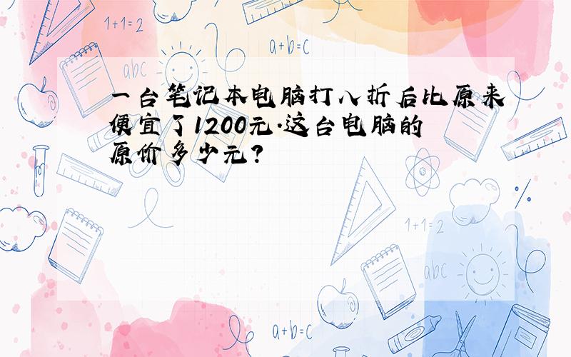 一台笔记本电脑打八折后比原来便宜了1200元.这台电脑的原价多少元?