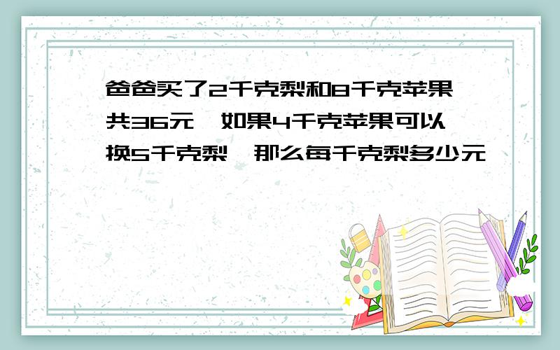 爸爸买了2千克梨和8千克苹果共36元,如果4千克苹果可以换5千克梨,那么每千克梨多少元