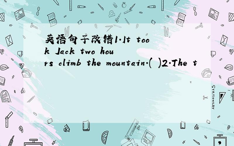 英语句子改错1.It took Jack two hours climb the mountain.( )2.The t