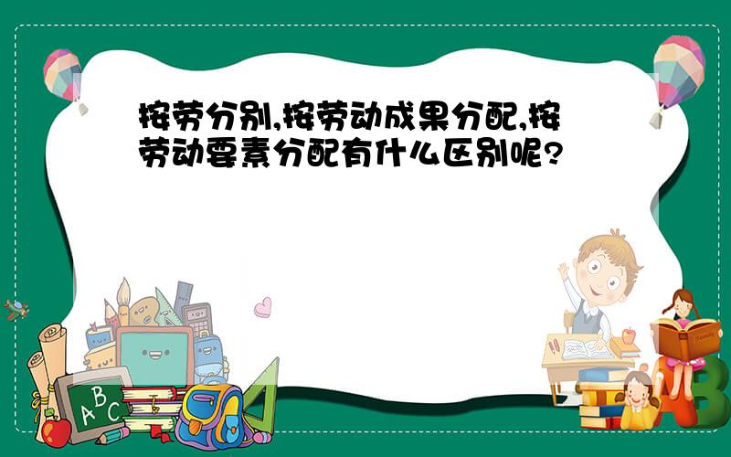 按劳分别,按劳动成果分配,按劳动要素分配有什么区别呢?