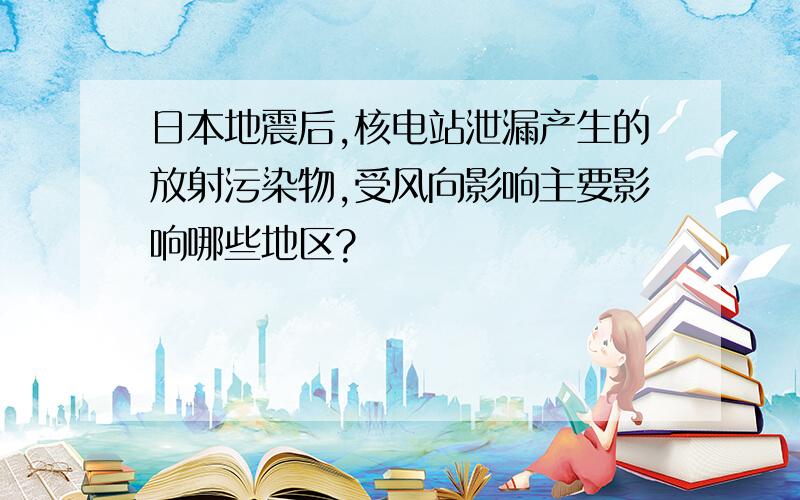 日本地震后,核电站泄漏产生的放射污染物,受风向影响主要影响哪些地区?