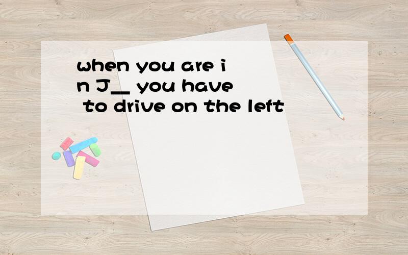 when you are in J__ you have to drive on the left