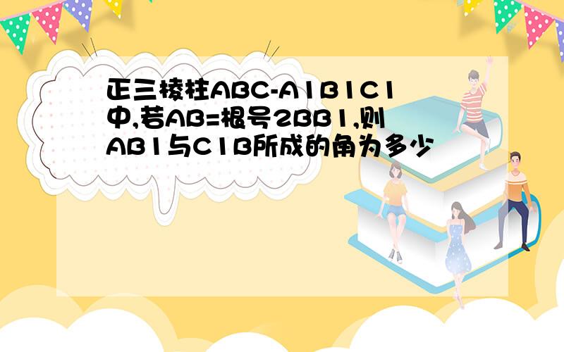 正三棱柱ABC-A1B1C1中,若AB=根号2BB1,则AB1与C1B所成的角为多少