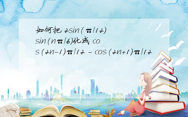 如何把 2sin(π/12)sin(nπ/6)化成 cos(2n-1)π/12 - cos(2n+1)π/12