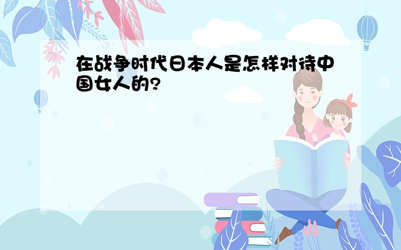 在战争时代日本人是怎样对待中国女人的?