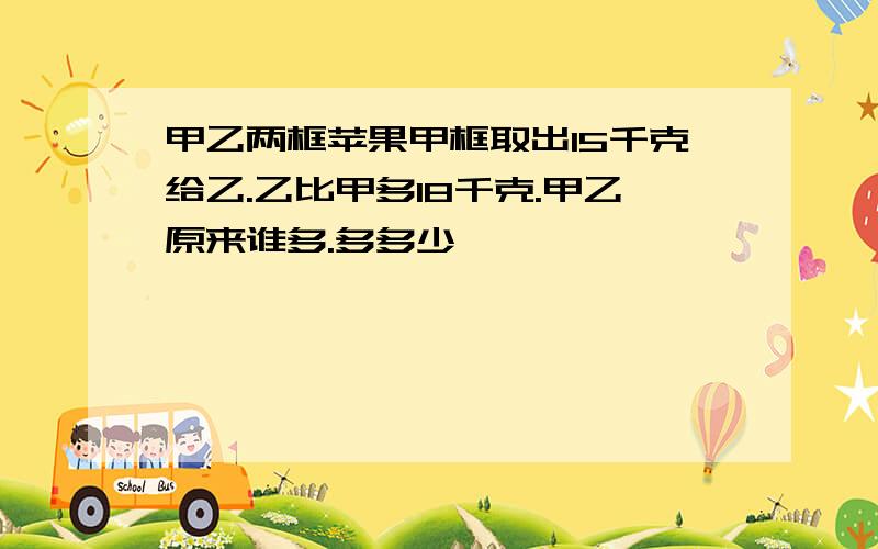 甲乙两框苹果甲框取出15千克给乙.乙比甲多18千克.甲乙原来谁多.多多少