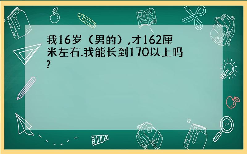 我16岁（男的）,才162厘米左右.我能长到170以上吗?