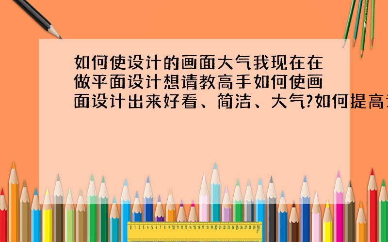 如何使设计的画面大气我现在在做平面设计想请教高手如何使画面设计出来好看、简洁、大气?如何提高设计水平?我已经做一年多一点