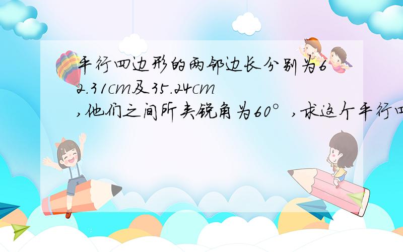 平行四边形的两邻边长分别为62.31cm及35.24cm,他们之间所夹锐角为60°,求这个平行四边形的两条高和它的面积、