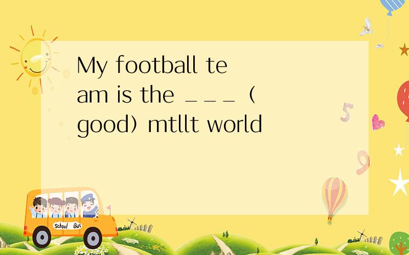 My football team is the ___（good）mtllt world