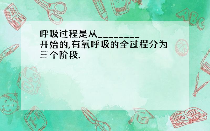 呼吸过程是从________开始的,有氧呼吸的全过程分为三个阶段.