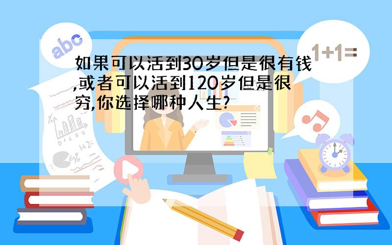 如果可以活到30岁但是很有钱,或者可以活到120岁但是很穷,你选择哪种人生?