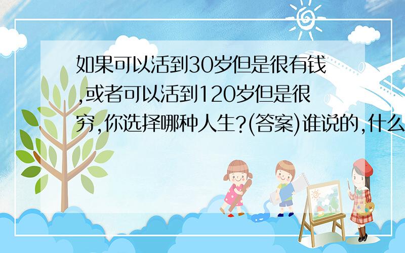 如果可以活到30岁但是很有钱,或者可以活到120岁但是很穷,你选择哪种人生?(答案)谁说的,什么时候说的/