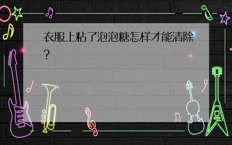 衣服上粘了泡泡糖怎样才能清除?