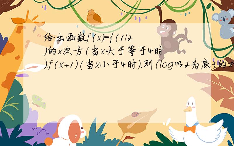 给出函数f(x)=｛（1/2)的x次方（当x大于等于4时）.f(x+1)(当x小于4时）.则（log以2为底3的对数）=