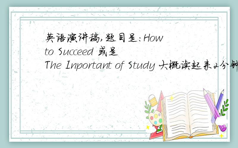 英语演讲稿,题目是：How to Succeed 或是 The Inportant of Study 大概读起来2分钟左