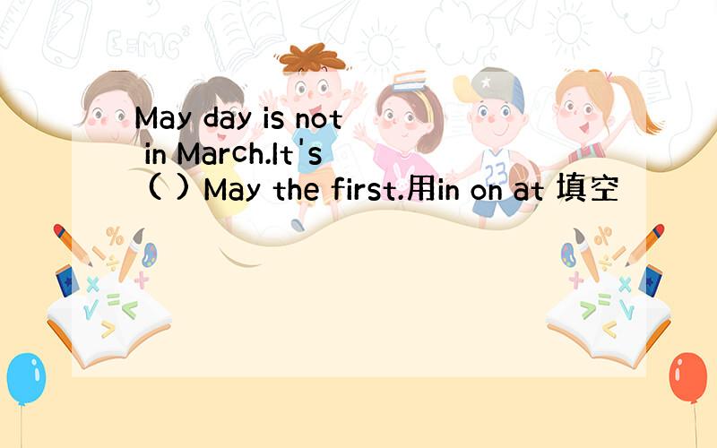 May day is not in March.It's ( ) May the first.用in on at 填空