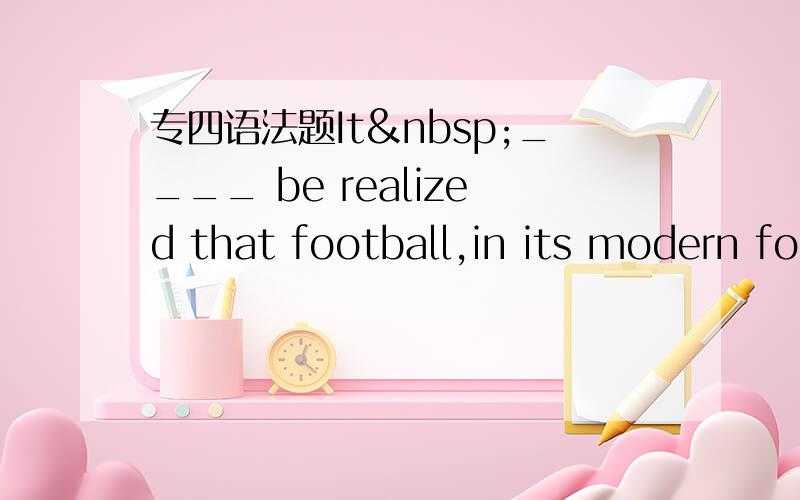 专四语法题It ____ be realized that football,in its modern fo