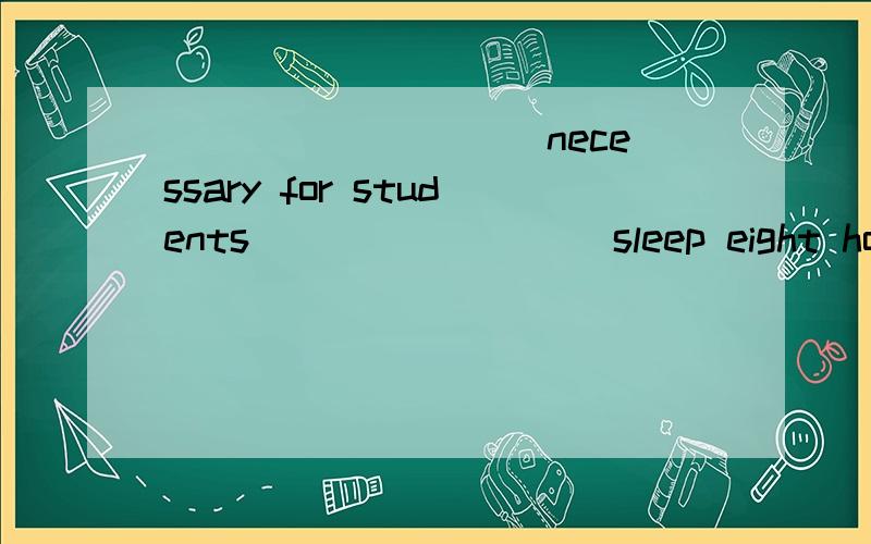 _________ necessary for students ________ sleep eight hours