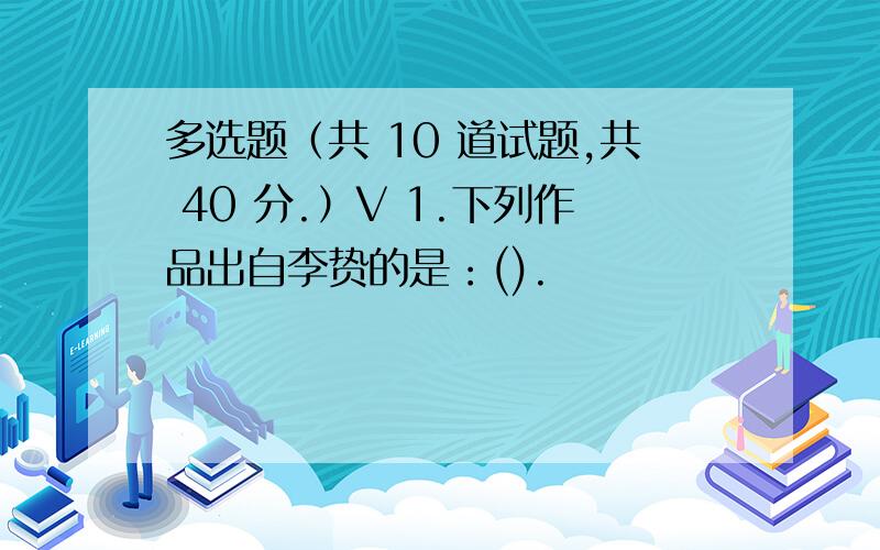 多选题（共 10 道试题,共 40 分.）V 1.下列作品出自李贽的是：().