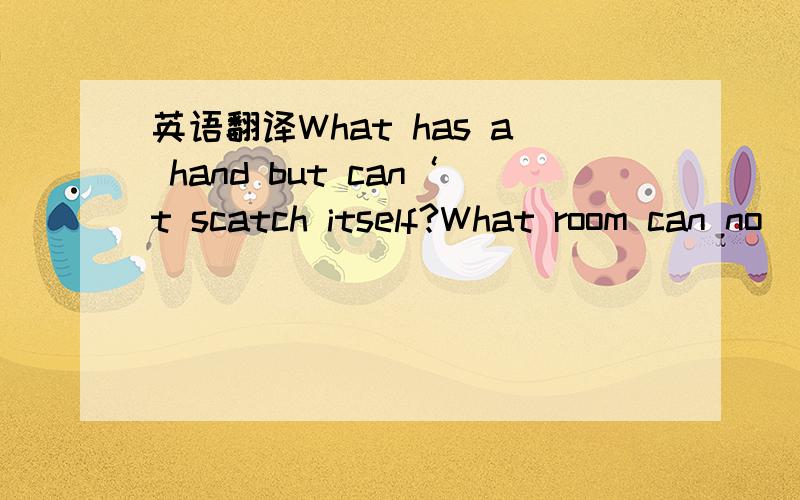 英语翻译What has a hand but can‘t scatch itself?What room can no