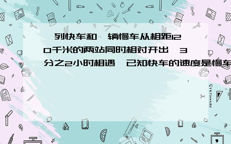 一列快车和一辆慢车从相距120千米的两站同时相对开出,3分之2小时相遇,已知快车的速度是慢车的2倍,慢车