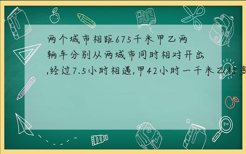 两个城市相距675千米甲乙两辆车分别从两城市同时相对开出,经过7.5小时相遇,甲42小时一千米乙行多少千米