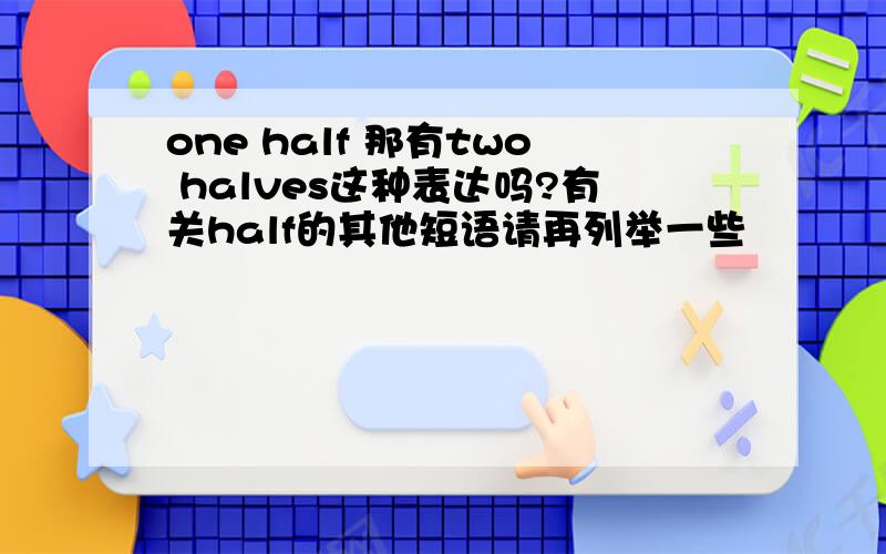 one half 那有two halves这种表达吗?有关half的其他短语请再列举一些