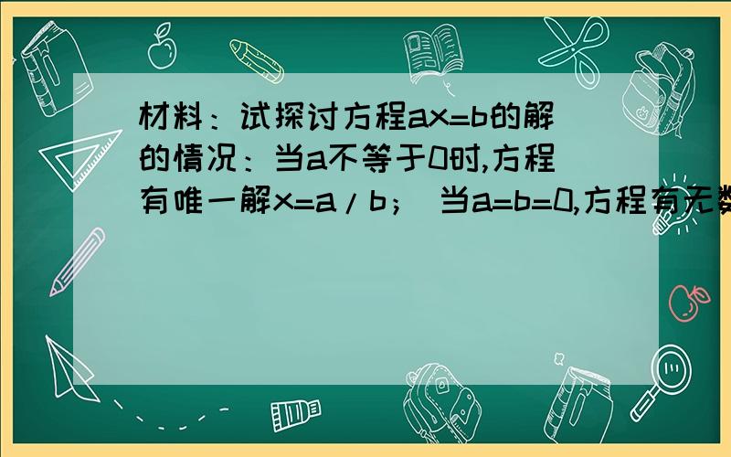 材料：试探讨方程ax=b的解的情况：当a不等于0时,方程有唯一解x=a/b； 当a=b=0,方程有无数解； 当a=0,b