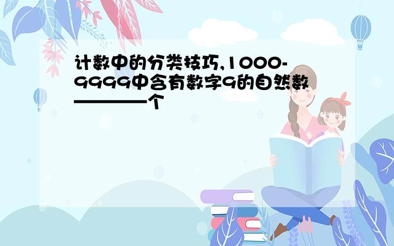 计数中的分类技巧,1000-9999中含有数字9的自然数————个