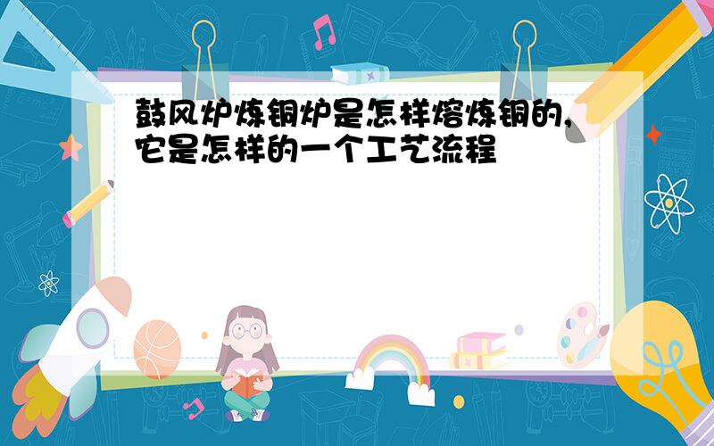 鼓风炉炼铜炉是怎样熔炼铜的,它是怎样的一个工艺流程