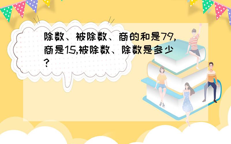 除数、被除数、商的和是79,商是15,被除数、除数是多少?