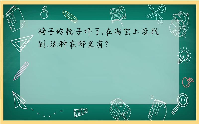 椅子的轮子坏了,在淘宝上没找到.这种在哪里有?