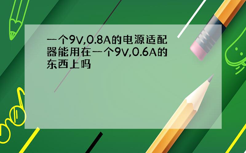 一个9V,0.8A的电源适配器能用在一个9V,0.6A的东西上吗