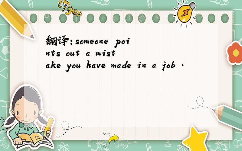 翻译：someone points out a mistake you have made in a job .