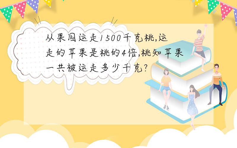 从果园运走1500千克桃,运走的苹果是桃的4倍,桃知苹果一共被运走多少千克?