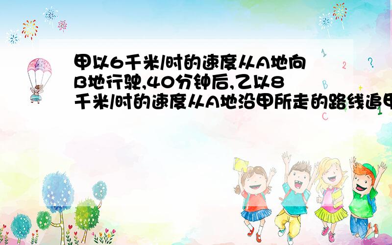 甲以6千米/时的速度从A地向B地行驶,40分钟后,乙以8千米/时的速度从A地沿甲所走的路线追甲,在B地追上,求AB两地距