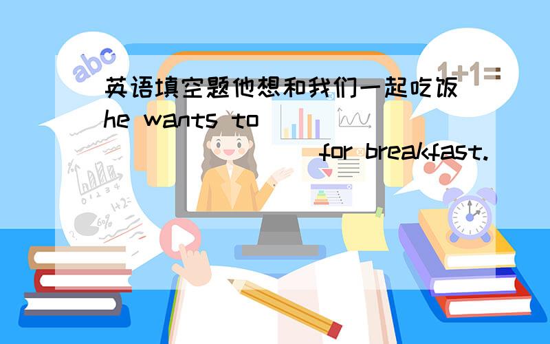 英语填空题他想和我们一起吃饭he wants to_____ ______for breakfast.