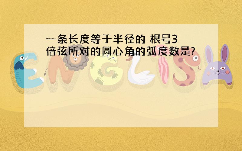 一条长度等于半径的 根号3 倍弦所对的圆心角的弧度数是?