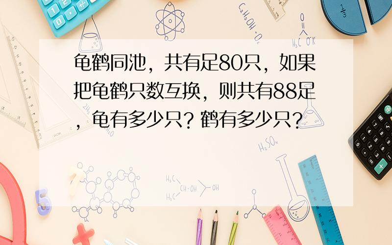 龟鹤同池，共有足80只，如果把龟鹤只数互换，则共有88足，龟有多少只？鹤有多少只？