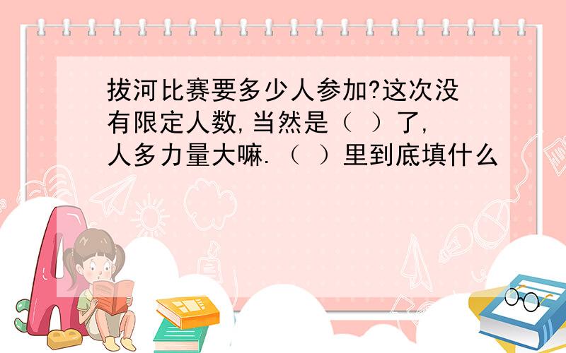 拔河比赛要多少人参加?这次没有限定人数,当然是（ ）了,人多力量大嘛.（ ）里到底填什么