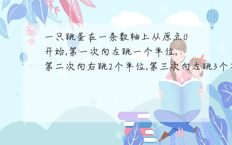 一只跳蚤在一条数轴上从原点0开始,第一次向左跳一个单位,第二次向右跳2个单位,第三次向左跳3个单位,第四次向右跳4个单位