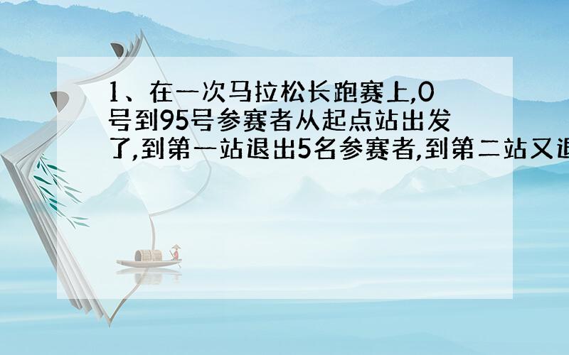 1、在一次马拉松长跑赛上,0号到95号参赛者从起点站出发了,到第一站退出5名参赛者,到第二站又退出5名参赛者,到第三站退