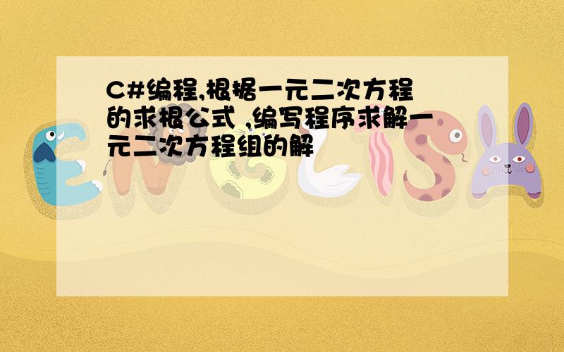 C#编程,根据一元二次方程 的求根公式 ,编写程序求解一元二次方程组的解