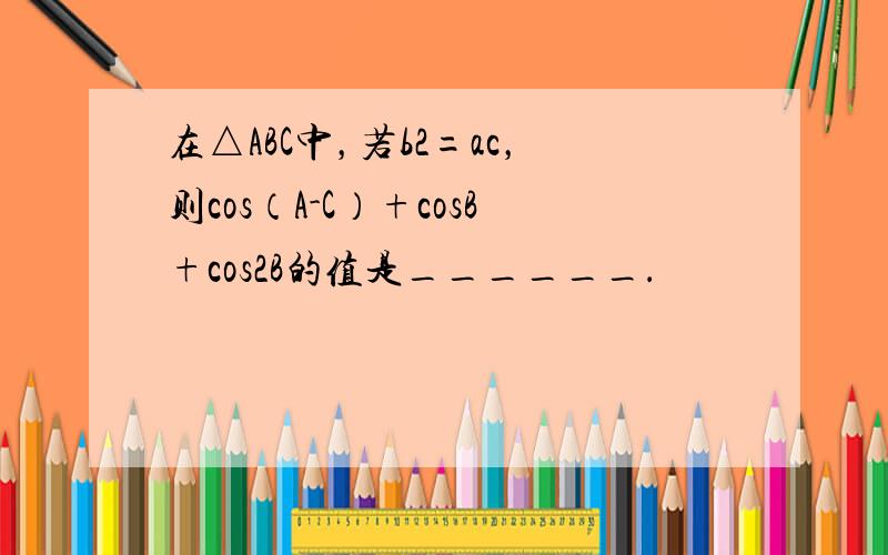 在△ABC中，若b2=ac，则cos（A-C）+cosB+cos2B的值是______．