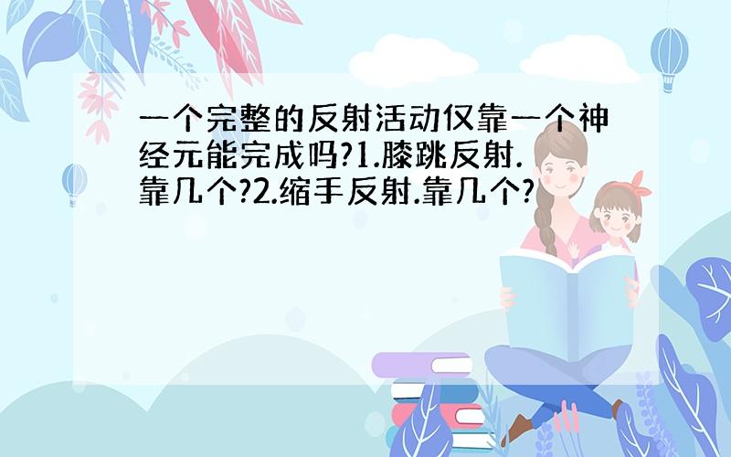 一个完整的反射活动仅靠一个神经元能完成吗?1.膝跳反射.靠几个?2.缩手反射.靠几个?