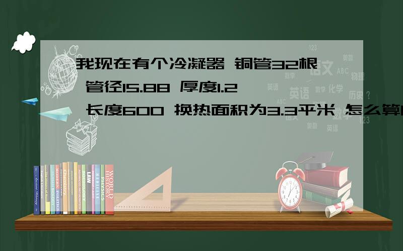 我现在有个冷凝器 铜管32根 管径15.88 厚度1.2 长度600 换热面积为3.3平米 怎么算的啊