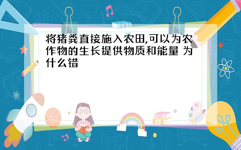 将猪粪直接施入农田,可以为农作物的生长提供物质和能量 为什么错