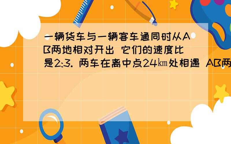 一辆货车与一辆客车通同时从AB两地相对开出 它们的速度比是2:3. 两车在离中点24㎞处相遇 AB两地公路长多少