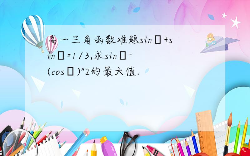 高一三角函数难题sinα+sinβ=1/3,求sinα-(cosβ)^2的最大值.